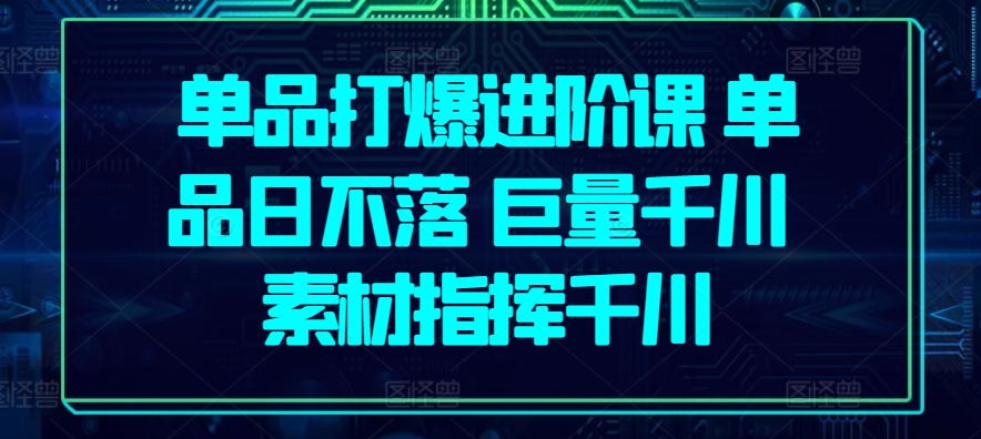 单品打爆进阶课 单品日不落 巨量千川 素材指挥千川-逐浪前行