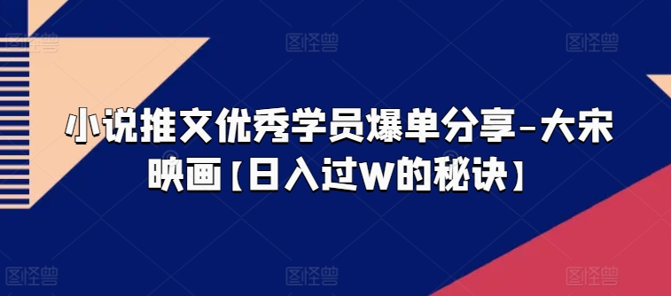 小说推文优秀学员爆单分享-大宋映画【日入过W的秘诀】-逐浪前行