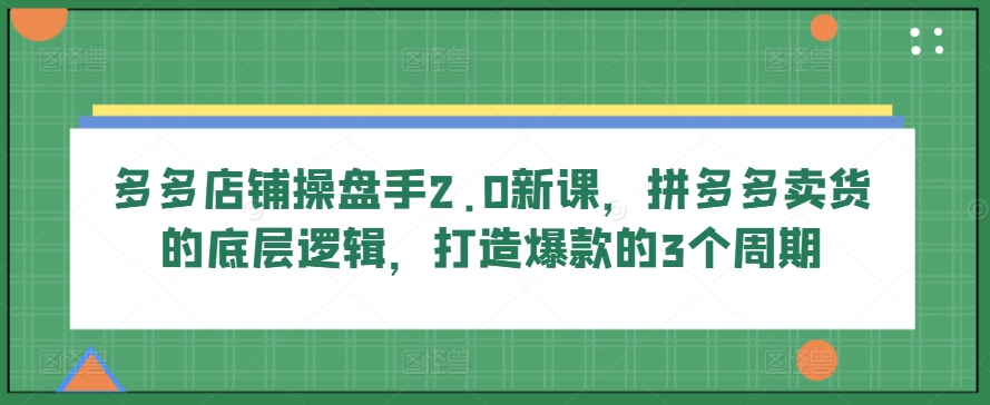 多多店铺操盘手2.0新课，拼多多卖货的底层逻辑，打造爆款的3个周期-逐浪前行