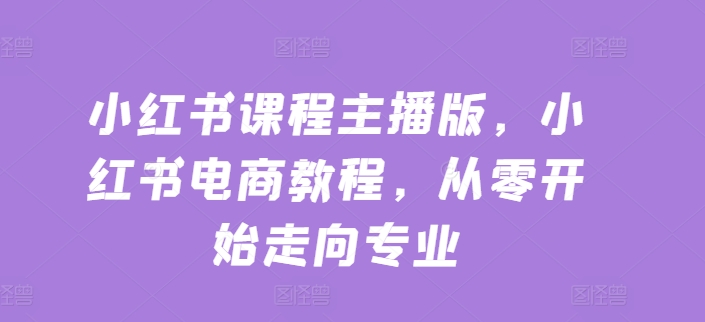 小红书课程主播版，小红书电商教程，从零开始走向专业-逐浪前行