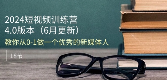 2024短视频训练营-6月4.0版本：教你从0-1做一个优秀的新媒体人(18节)-逐浪前行