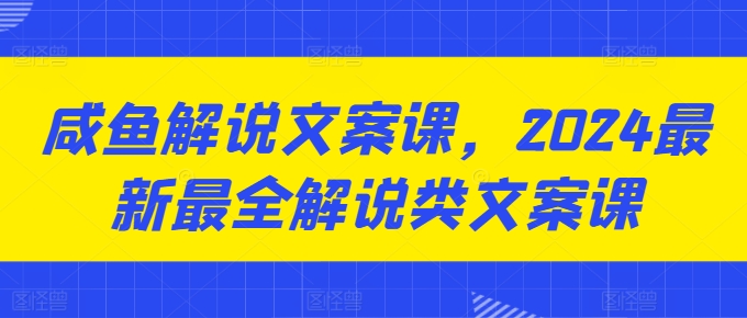 咸鱼解说文案课，2024最新最全解说类文案课-逐浪前行