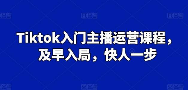 Tiktok入门主播运营课程，及早入局，快人一步-逐浪前行