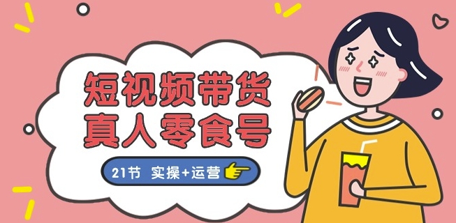 短视频带货&真人零食号：更全面的零食带货教程：21节 实操+运营-逐浪前行