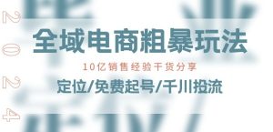 全域电商-粗暴玩法课:10亿销售经验干货分享!定位/免费起号/千川投流-逐浪前行