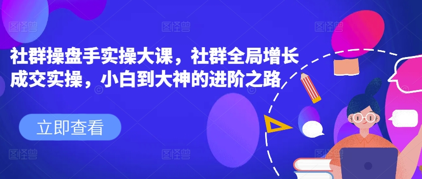 社群操盘手实操大课，社群全局增长成交实操，小白到大神的进阶之路-逐浪前行