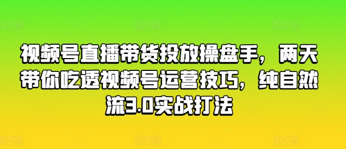 视频号直播带货投放操盘手，两天带你吃透视频号运营技巧，纯自然流3.0实战打法-逐浪前行