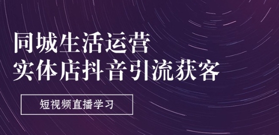 同城生活运营-实体店抖音引流获客：短视频直播学习(9节课)-逐浪前行