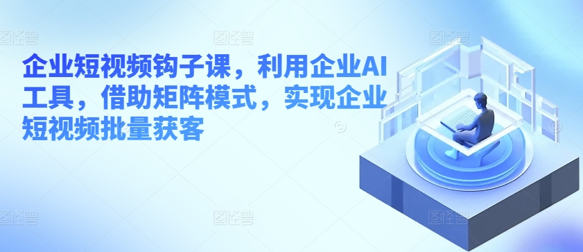 企业短视频钩子课，利用企业AI工具，借助矩阵模式，实现企业短视频批量获客-逐浪前行