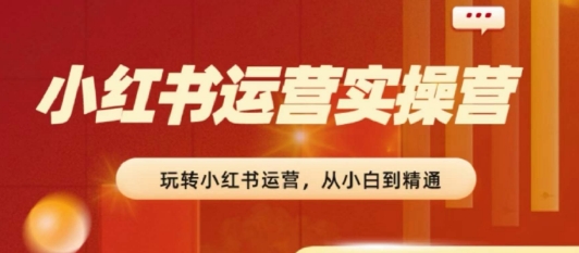 2024小红书运营实操营，​从入门到精通，完成从0~1~100-逐浪前行