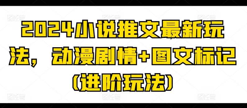 2024小说推文最新玩法，动漫剧情+图文标记(进阶玩法)-逐浪前行