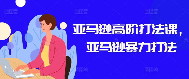 亚马逊高阶打法课，亚马逊暴力打法-逐浪前行