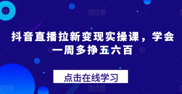 抖音直播拉新变现实操课，学会一周多挣五六百-逐浪前行