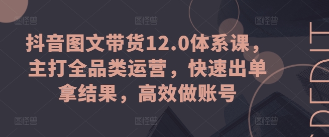 抖音图文带货12.0体系课，主打全品类运营，快速出单拿结果，高效做账号-逐浪前行