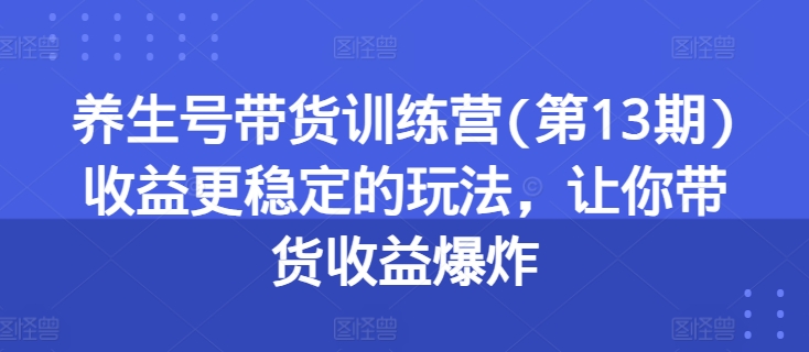 养生号带货训练营(第13期)收益更稳定的玩法，让你带货收益爆炸-逐浪前行