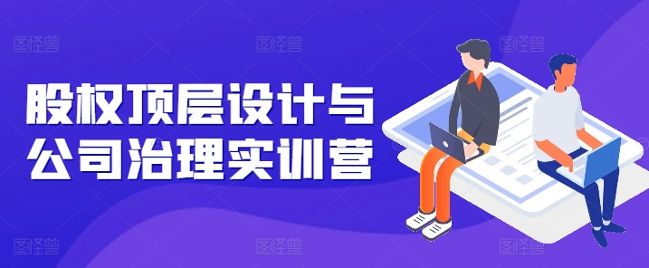 股权顶层设计与公司治理实训营，补全股权短板/守住控制权底线/熟悉4大注册信息/规避3大法律风险-逐浪前行