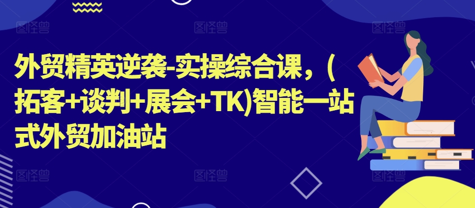 外贸精英逆袭-实操综合课，(拓客+谈判+展会+TK)智能一站式外贸加油站-逐浪前行