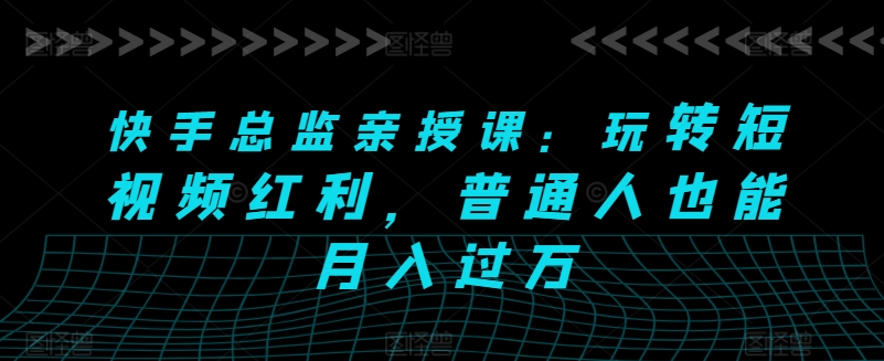快手总监亲授课：玩转短视频红利，普通人也能月入过万-逐浪前行