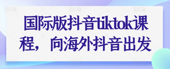 国际版抖音tiktok课程，向海外抖音出发-逐浪前行