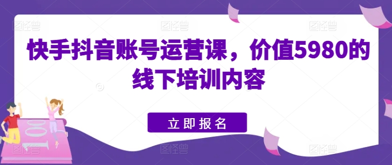 快手抖音账号运营课，价值5980的线下培训内容-逐浪前行