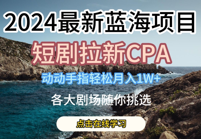 2024最新蓝海项日，短剧拉新CPA，动动手指轻松月入1W，全各大剧场随你挑选【揭秘】-逐浪前行