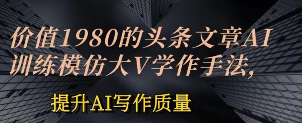 价值1980头条文章AI投喂训练模仿大v写作手法，提升AI写作质量【揭秘】-逐浪前行