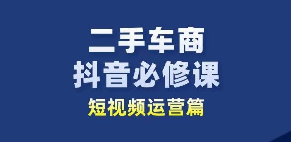 二手车商抖音必修课短视频运营，二手车行业从业者新赛道-逐浪前行
