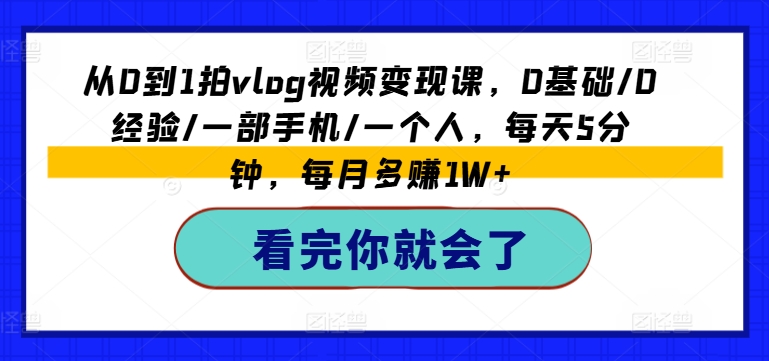 从0到1拍vlog视频变现课，0基础/0经验/一部手机/一个人，每天5分钟，每月多赚1W+-逐浪前行