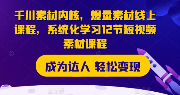 千川素材内核，爆量素材线上课程，系统化学习12节短视频素材课程-逐浪前行