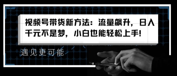 视频号带货新方法：流量飙升，日入千元不是梦，小白也能轻松上手【揭秘】-逐浪前行