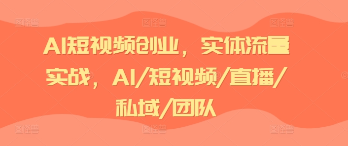 AI短视频创业，实体流量实战，AI/短视频/直播/私域/团队-逐浪前行