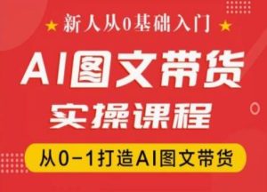新人从0基础入门,抖音AI图文带货实操课程,从0-1打造AI图文带货-逐浪前行