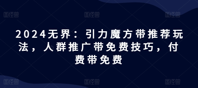 2024无界：引力魔方带推荐玩法，人群推广带免费技巧，付费带免费-逐浪前行