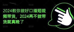 2024教你做好口播短视频带货,2024再不做带货就真晚了-逐浪前行