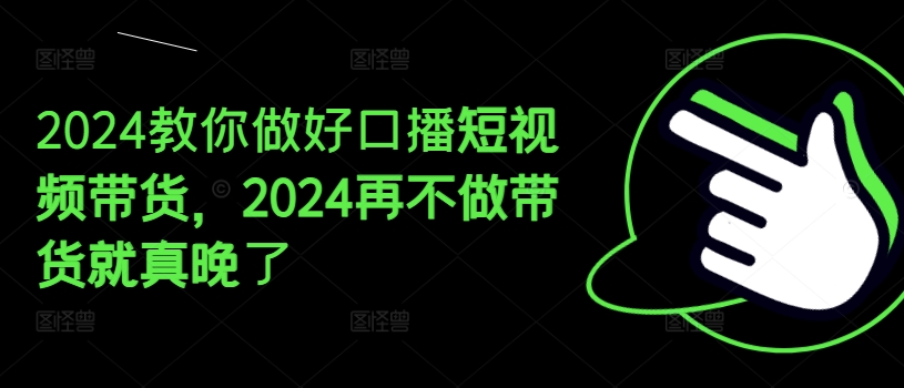 2024教你做好口播短视频带货，2024再不做带货就真晚了-逐浪前行
