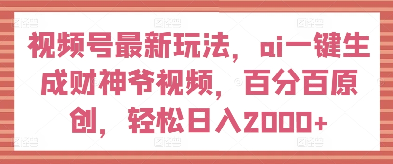 视频号最新玩法，ai一键生成财神爷视频，百分百原创，轻松日入2000+【揭秘】-逐浪前行