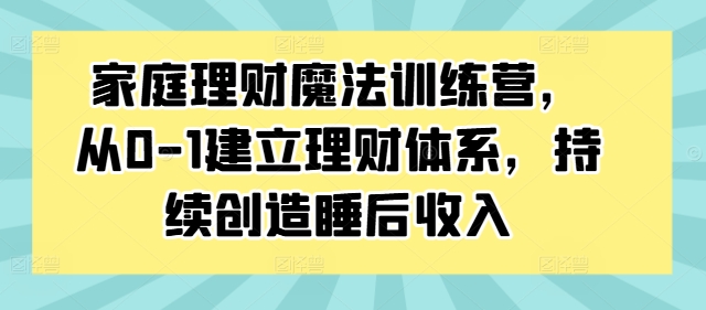 家庭理财魔法训练营，从0-1建立理财体系，持续创造睡后收入-逐浪前行