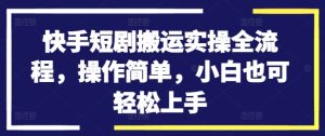 快手短剧搬运实操全流程,操作简单,小白也可轻松上手-逐浪前行