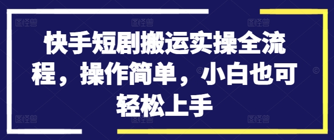 快手短剧搬运实操全流程，操作简单，小白也可轻松上手-逐浪前行