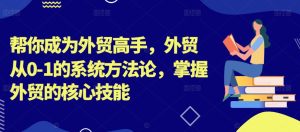 帮你成为外贸高手，外贸从0-1的系统方法论，掌握外贸的核心技能-逐浪前行
