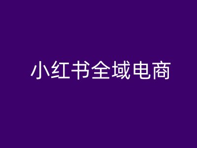 小红书全域电商，小红书电商教程-逐浪前行