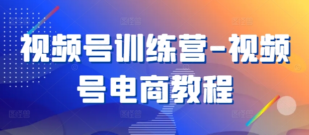 视频号训练营-视频号电商教程-逐浪前行