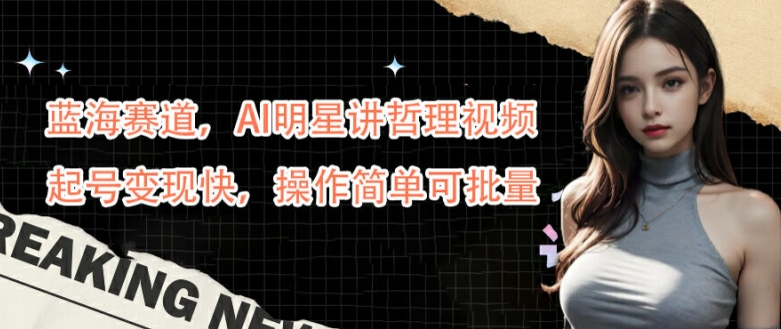 蓝海赛道，AI明星讲哲理视频，起号变现快，操作简单可批量【揭秘】-逐浪前行