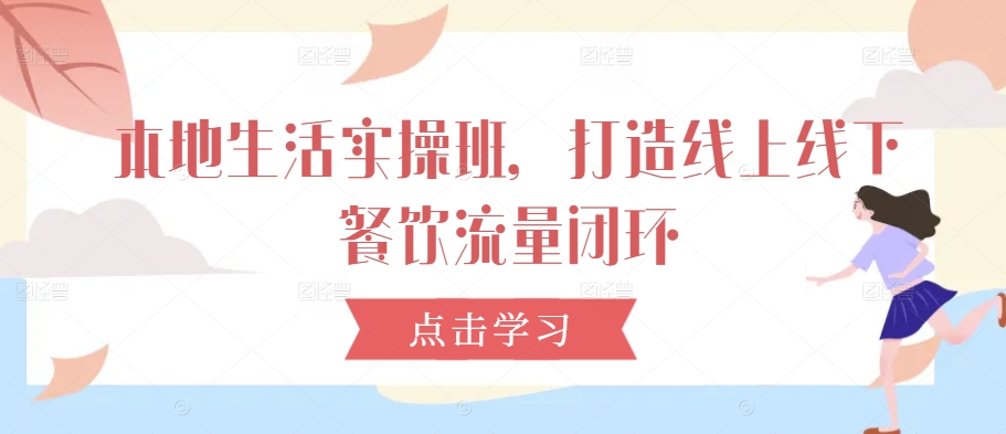 本地生活实操班，打造线上线下餐饮流量闭环-逐浪前行