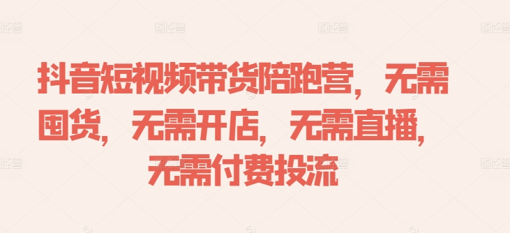 抖音短视频带货陪跑营，无需囤货、无需开店、无需直播,无需付费投流-逐浪前行