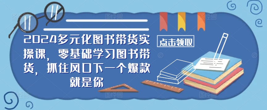 ​​2024多元化图书带货实操课，零基础学习图书带货，抓住风口下一个爆款就是你-逐浪前行
