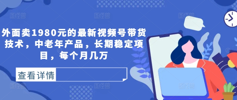 外面卖1980元的最新视频号带货技术，中老年产品，长期稳定项目，每个月几万-逐浪前行