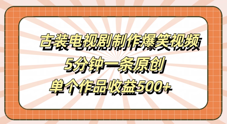 古装电视剧制作爆笑视频，5分钟一条原创，单个作品收益500+【揭秘】-逐浪前行