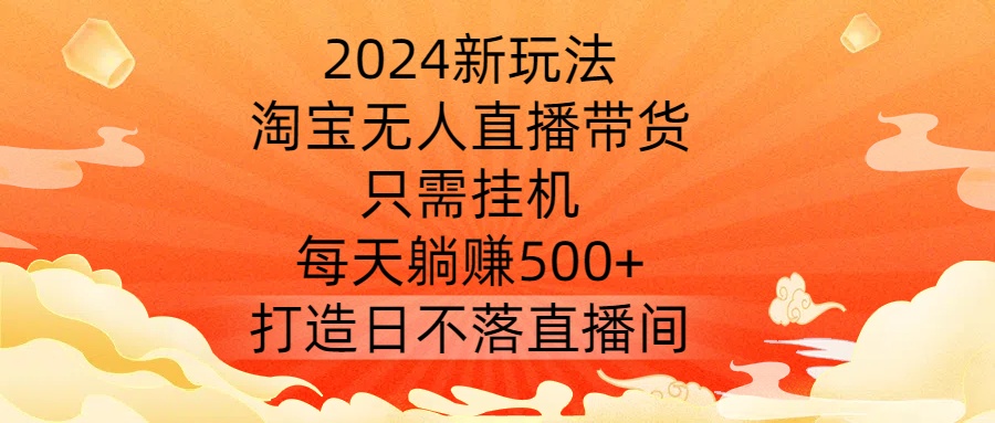 2024新玩法，淘宝无人直播带货，只需挂机，每天躺赚500+ 打造日不落直播间【揭秘】-逐浪前行