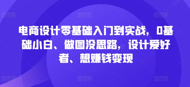 电商设计零基础入门到实战，0基础小白、做图没思路，设计爱好者、想赚钱变现-逐浪前行